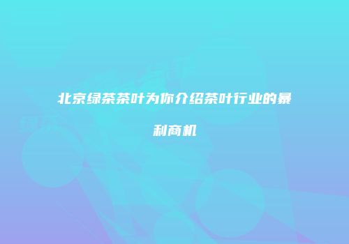 北京绿茶茶叶为你介绍茶叶行业的暴利商机