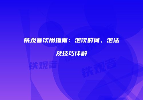 铁观音饮用指南：泡饮时间、泡法及技巧详解