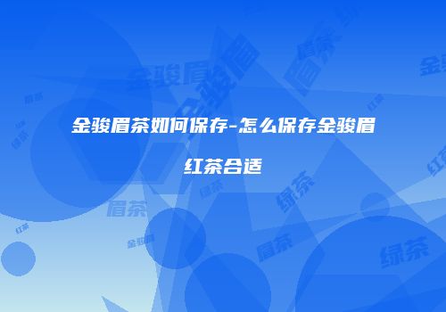 金骏眉茶如何保存-怎么保存金骏眉红茶合适
