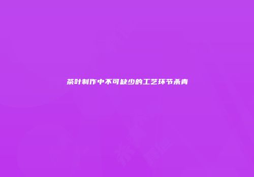 茶叶制作中不可缺少的工艺环节杀青