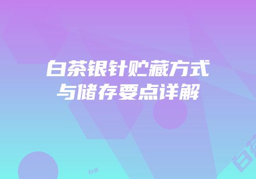 白茶银针贮藏方式与储存要点详解