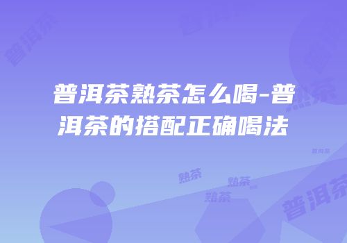 普洱茶熟茶怎么喝-普洱茶的搭配正确喝法