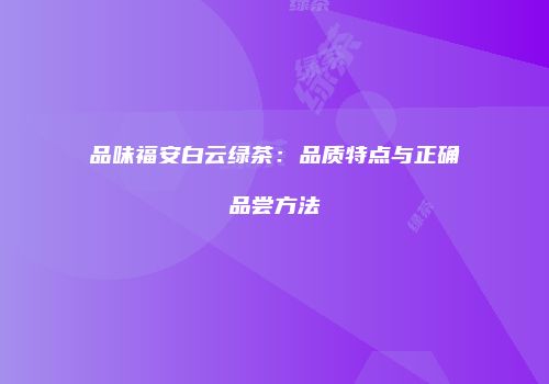 品味福安白云绿茶：品质特点与正确品尝方法