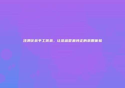 泾渭茯茶手工筑茶，让您品尝最纯正的茶香体验