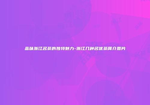 品味浙江名茶的独特魅力-浙江几种名优茶简介图片