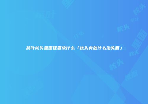 茶叶枕头里面还要放什么「枕头旁放什么治失眠」