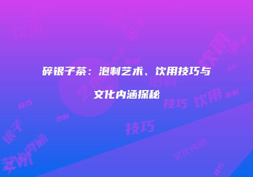 碎银子茶：泡制艺术、饮用技巧与文化内涵探秘