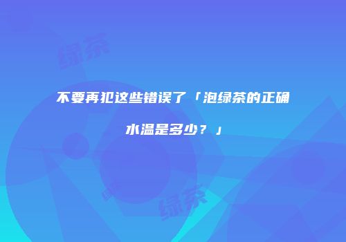 不要再犯这些错误了「泡绿茶的正确水温是多少？」