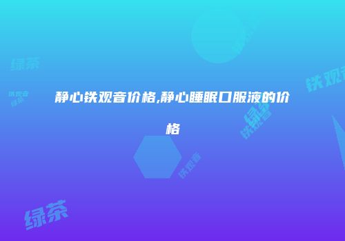 静心铁观音价格,静心睡眠口服液的价格