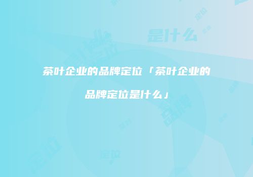 茶叶企业的品牌定位「茶叶企业的品牌定位是什么」