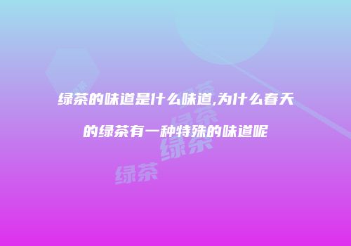 绿茶的味道是什么味道,为什么春天的绿茶有一种特殊的味道呢