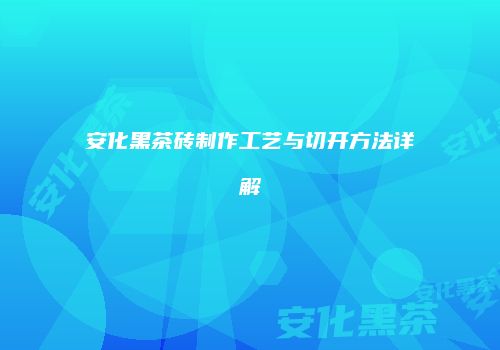 安化黑茶砖制作工艺与切开方法详解