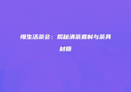 慢生活茶会：揭秘清茶煮制与茶具材质