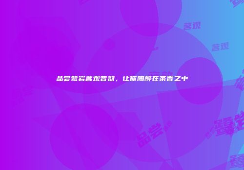品尝鹭岩茗观音韵，让你陶醉在茶香之中