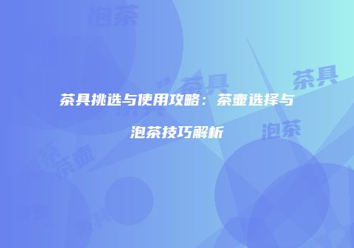 茶具挑选与使用攻略：茶壶选择与泡茶技巧解析