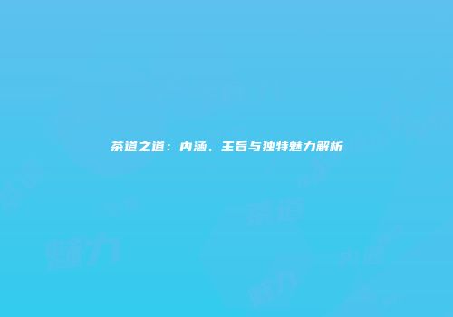 茶道之道：内涵、主旨与独特魅力解析