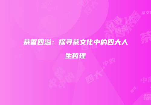 茶香四溢：探寻茶文化中的四大人生哲理