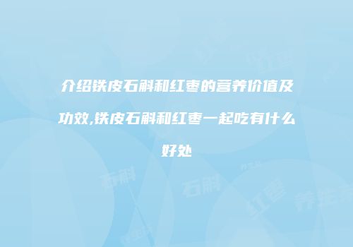 介绍铁皮石斛和红枣的营养价值及功效,铁皮石斛和红枣一起吃有什么好处