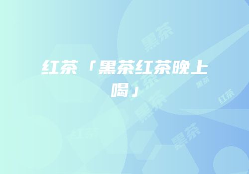 红茶「黑茶红茶晚上喝」