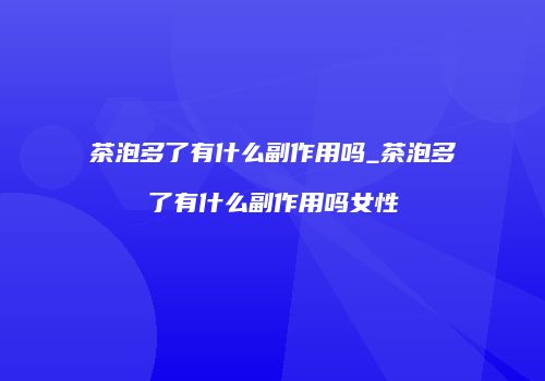 茶泡多了有什么副作用吗_茶泡多了有什么副作用吗女性
