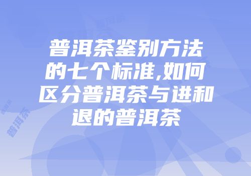 普洱茶鉴别方法的七个标准,如何区分普洱茶与进和退的普洱茶