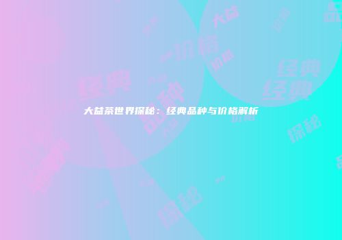 大益茶世界探秘：经典品种与价格解析