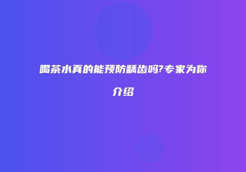 喝茶水真的能预防龋齿吗?专家为你介绍
