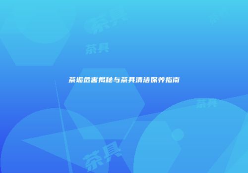 茶垢危害揭秘与茶具清洁保养指南