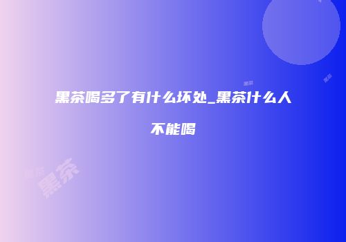黑茶喝多了有什么坏处_黑茶什么人不能喝