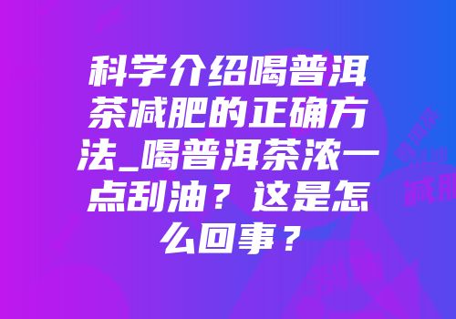 科学介绍喝普洱茶减肥的正确方法_喝普洱茶浓一点刮油？这是怎么回事？