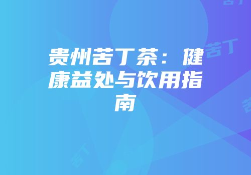 贵州苦丁茶：健康益处与饮用指南