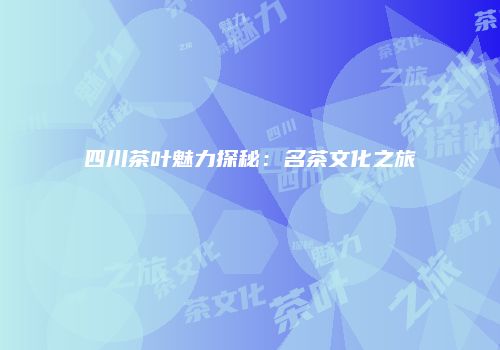 四川茶叶魅力探秘：名茶文化之旅