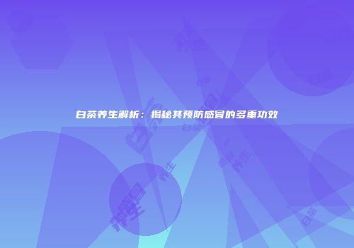 白茶养生解析：揭秘其预防感冒的多重功效