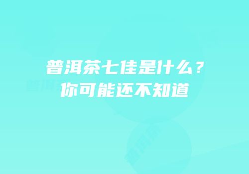 普洱茶七佳是什么？你可能还不知道