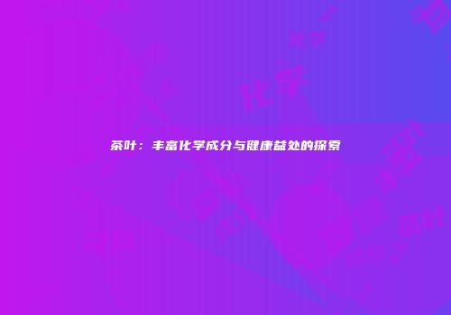 茶叶：丰富化学成分与健康益处的探索