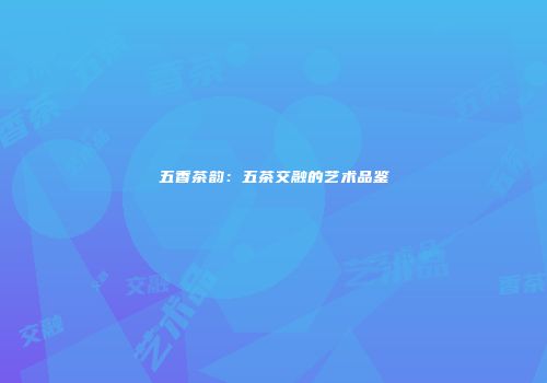 五香茶韵：五茶交融的艺术品鉴