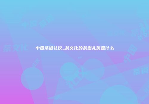 中国茶道礼仪_茶文化的茶道礼仪是什么