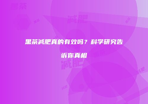 黑茶减肥真的有效吗？科学研究告诉你真相