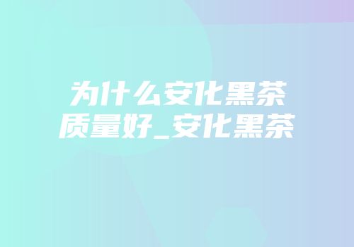 为什么安化黑茶质量好_安化黑茶