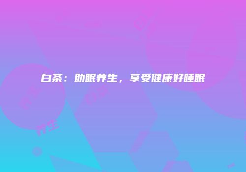 白茶：助眠养生，享受健康好睡眠
