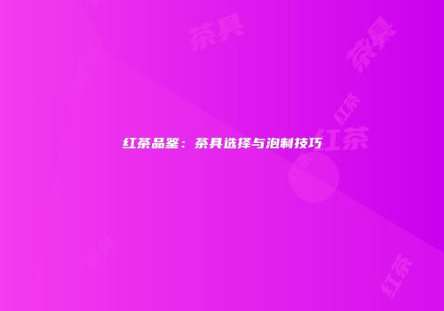 红茶品鉴：茶具选择与泡制技巧