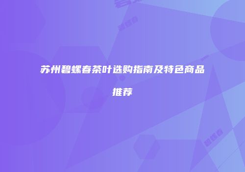 苏州碧螺春茶叶选购指南及特色商品推荐