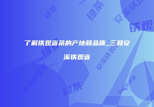了解铁观音茶的产地和品质_三和安溪铁观音