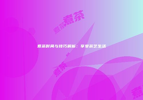煮茶时间与技巧解析：享受茶艺生活