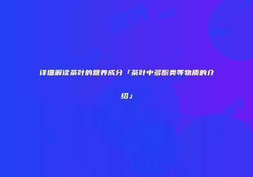 详细解读茶叶的营养成分「茶叶中多酚类等物质的介绍」