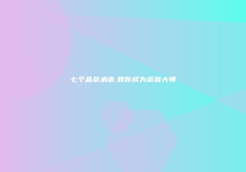 七个品茶术语,教你成为茶道大师