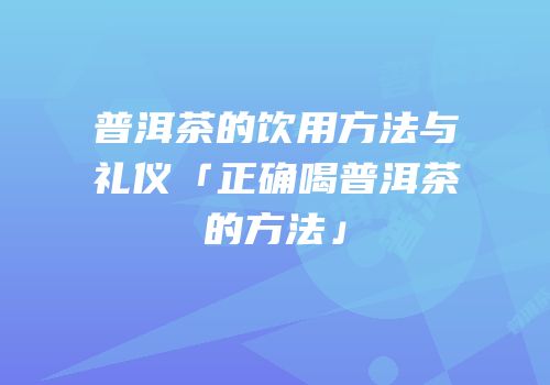 普洱茶的饮用方法与礼仪「正确喝普洱茶的方法」