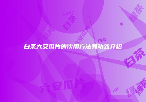 白茶六安瓜片的饮用方法和功效介绍