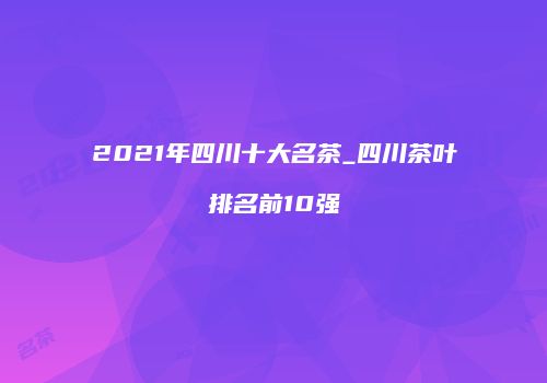 2021年四川十大名茶_四川茶叶排名前10强