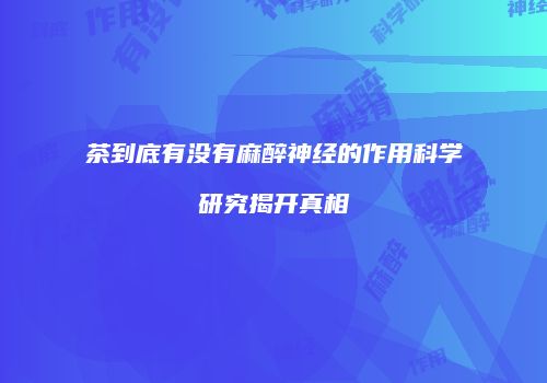 茶到底有没有麻醉神经的作用科学研究揭开真相